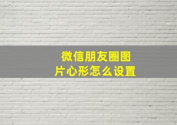 微信朋友圈图片心形怎么设置