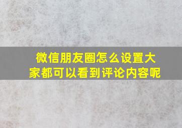 微信朋友圈怎么设置大家都可以看到评论内容呢