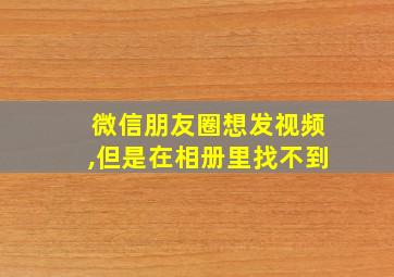 微信朋友圈想发视频,但是在相册里找不到