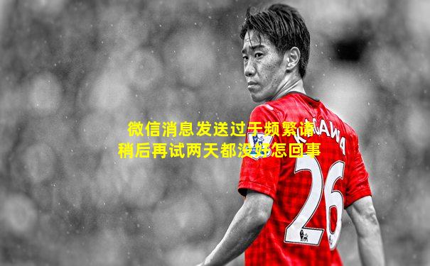 微信消息发送过于频繁请稍后再试两天都没好怎回事