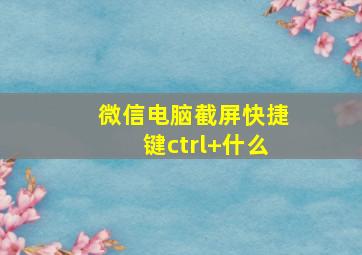 微信电脑截屏快捷键ctrl+什么