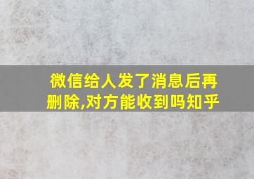 微信给人发了消息后再删除,对方能收到吗知乎