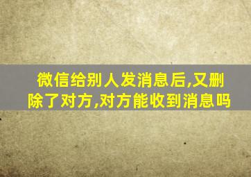 微信给别人发消息后,又删除了对方,对方能收到消息吗