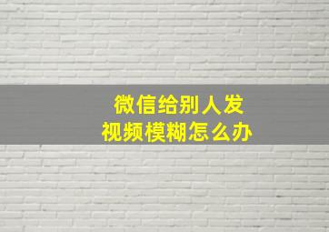 微信给别人发视频模糊怎么办