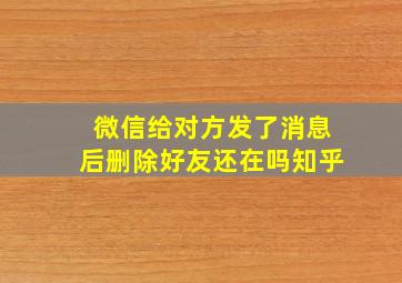 微信给对方发了消息后删除好友还在吗知乎