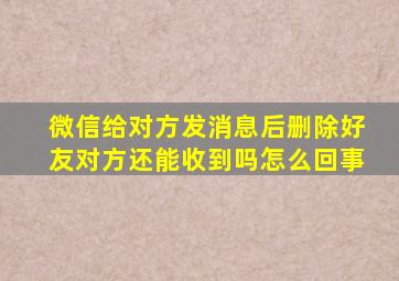 微信给对方发消息后删除好友对方还能收到吗怎么回事