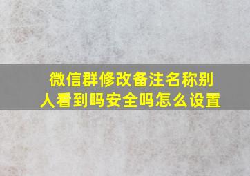 微信群修改备注名称别人看到吗安全吗怎么设置