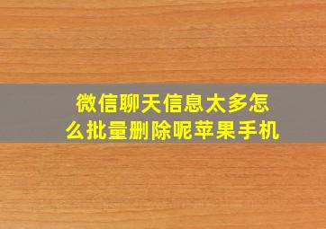 微信聊天信息太多怎么批量删除呢苹果手机