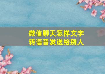 微信聊天怎样文字转语音发送给别人