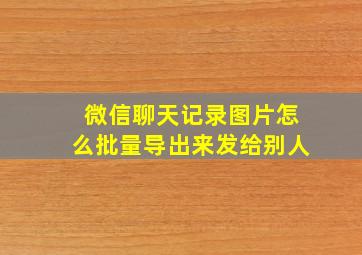 微信聊天记录图片怎么批量导出来发给别人