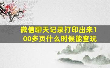 微信聊天记录打印出来100多页什么时候能查玩