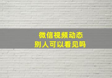 微信视频动态别人可以看见吗