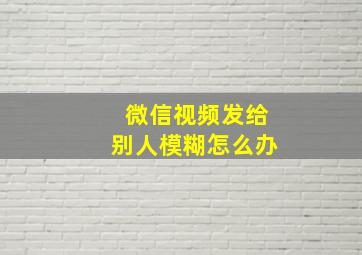 微信视频发给别人模糊怎么办