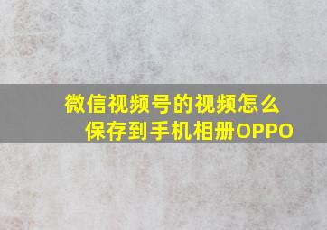 微信视频号的视频怎么保存到手机相册OPPO