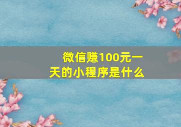 微信赚100元一天的小程序是什么