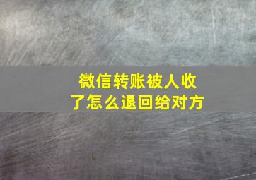 微信转账被人收了怎么退回给对方