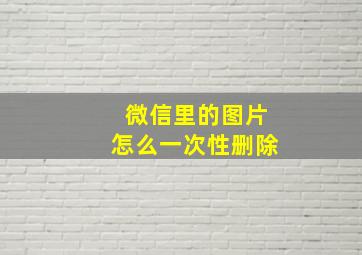 微信里的图片怎么一次性删除