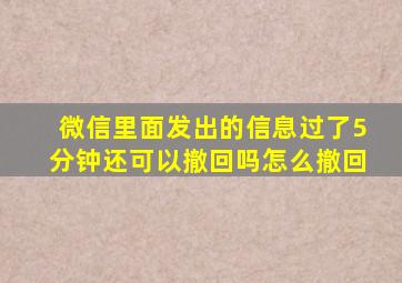 微信里面发出的信息过了5分钟还可以撤回吗怎么撤回