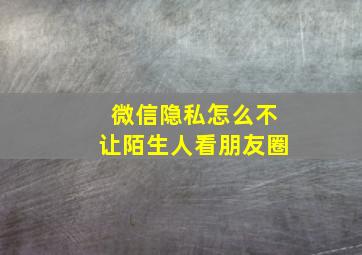 微信隐私怎么不让陌生人看朋友圈