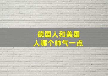 德国人和美国人哪个帅气一点