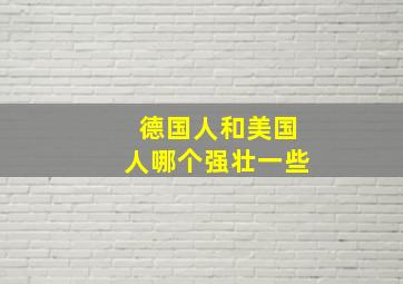 德国人和美国人哪个强壮一些