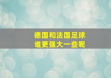 德国和法国足球谁更强大一些呢