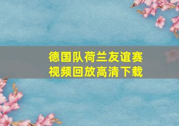 德国队荷兰友谊赛视频回放高清下载