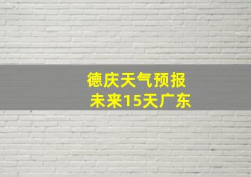 德庆天气预报未来15天广东