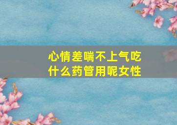 心情差喘不上气吃什么药管用呢女性