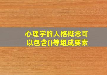 心理学的人格概念可以包含()等组成要素