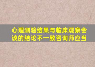 心理测验结果与临床观察会谈的结论不一致咨询师应当