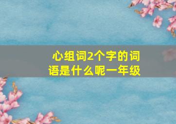 心组词2个字的词语是什么呢一年级