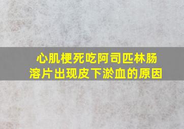 心肌梗死吃阿司匹林肠溶片出现皮下淤血的原因