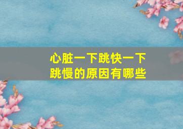 心脏一下跳快一下跳慢的原因有哪些