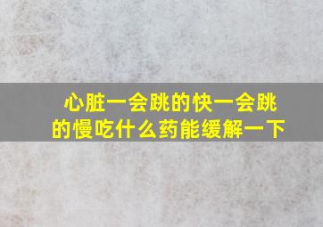 心脏一会跳的快一会跳的慢吃什么药能缓解一下