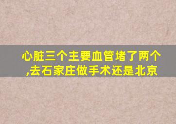 心脏三个主要血管堵了两个,去石家庄做手术还是北京