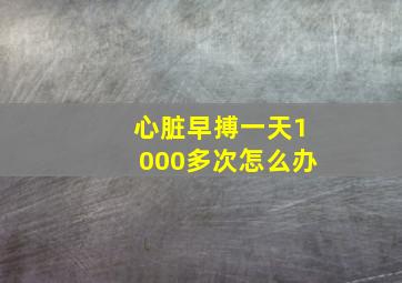 心脏早搏一天1000多次怎么办