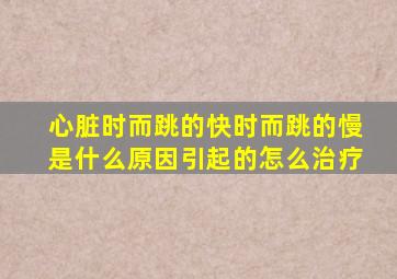 心脏时而跳的快时而跳的慢是什么原因引起的怎么治疗