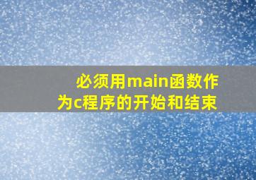 必须用main函数作为c程序的开始和结束