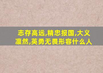 志存高远,精忠报国,大义凛然,英勇无畏形容什么人