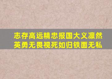 志存高远精忠报国大义凛然英勇无畏视死如归铁面无私