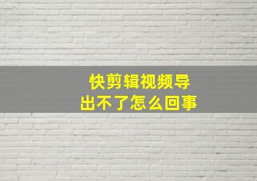 快剪辑视频导出不了怎么回事