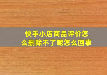 快手小店商品评价怎么删除不了呢怎么回事