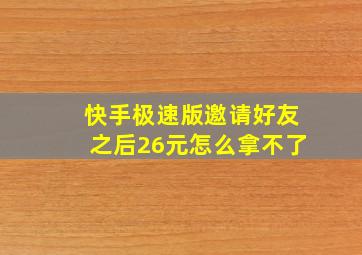 快手极速版邀请好友之后26元怎么拿不了