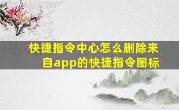 快捷指令中心怎么删除来自app的快捷指令图标