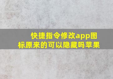 快捷指令修改app图标原来的可以隐藏吗苹果