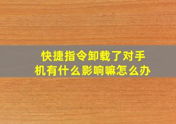 快捷指令卸载了对手机有什么影响嘛怎么办