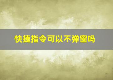 快捷指令可以不弹窗吗