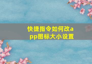 快捷指令如何改app图标大小设置