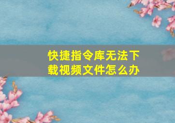 快捷指令库无法下载视频文件怎么办